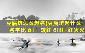 豆腐坊怎么起名(豆腐坊起什么名字比 🐠 较红 🐎 红火火)